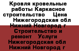 Кровля,кровельные работы.Каркасное строительство. › Цена ­ 100 - Нижегородская обл., Нижний Новгород г. Строительство и ремонт » Услуги   . Нижегородская обл.,Нижний Новгород г.